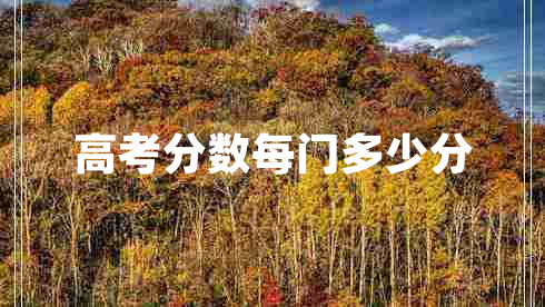 高考分?jǐn)?shù)每門多少分 高考分?jǐn)?shù)每門多少分