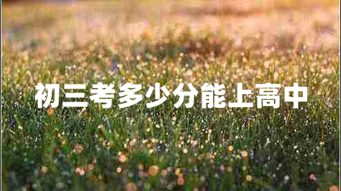 初三考多少分能上高中 初三考多少分能上高中