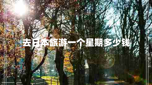 去日本旅游一個星期多少錢 去日本旅游一個星期多少錢