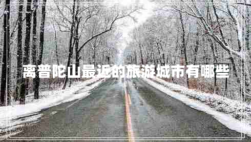 離普陀山最近的旅游城市有哪些 離普陀山最近的旅游城市有哪些