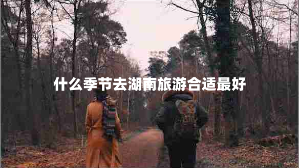 什么季節(jié)去湖南旅游合適最好 什么季節(jié)去湖南旅游合適最好