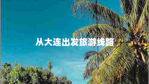 從大連出發(fā)旅游線路 從大連出發(fā)旅游線路