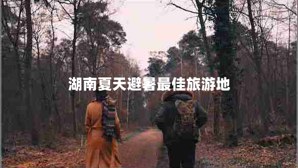 湖南夏天避暑最佳旅游地 湖南夏天避暑最佳旅游地
