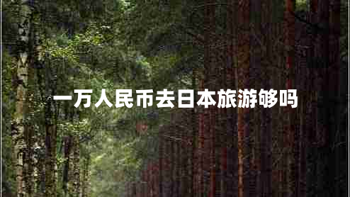 一萬人民幣去日本旅游夠嗎 一萬人民幣去日本旅游夠嗎