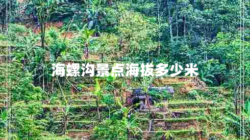 海螺溝景點海拔多少米 海螺溝景點海拔多少米