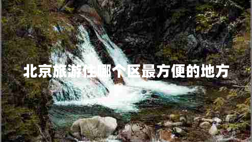 北京旅游住哪個區(qū)最方便的地方