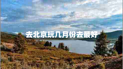 去北京玩幾月份去最好 去北京玩幾月份去最好