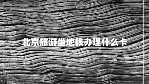 北京旅游坐地鐵辦理什么卡 北京旅游坐地鐵辦理什么卡