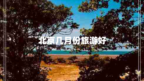 北京幾月份旅游好 北京幾月份旅游好