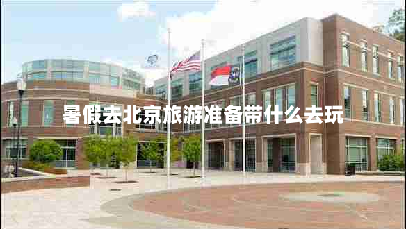 暑假去北京旅游準備帶什么去玩 暑假去北京旅游準備帶什么去玩