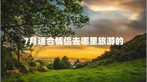 7月適合情侶去哪里旅游的 7月適合情侶去哪里旅游的