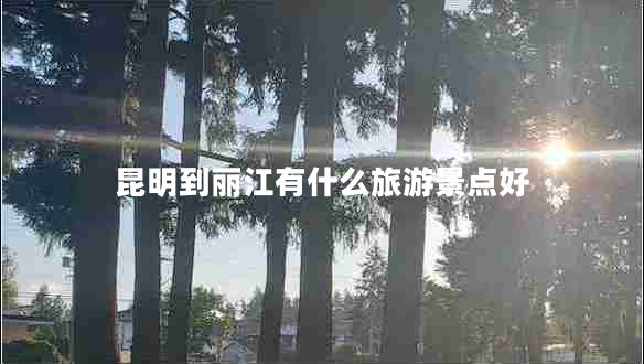 昆明到麗江有什么旅游景點(diǎn)好 昆明到麗江有什么旅游景點(diǎn)好