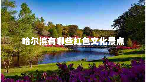 哈爾濱有哪些紅色文化景點 哈爾濱有哪些紅色文化景點