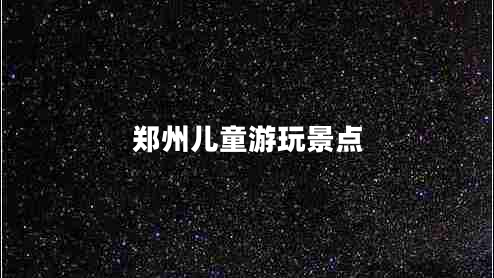 鄭州兒童游玩景點 鄭州兒童游玩景點