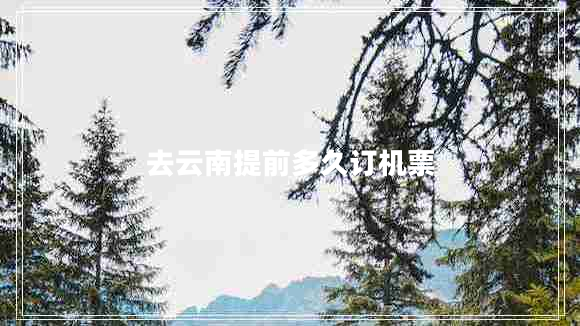 去云南提前多久訂機票 去云南提前多久訂機票