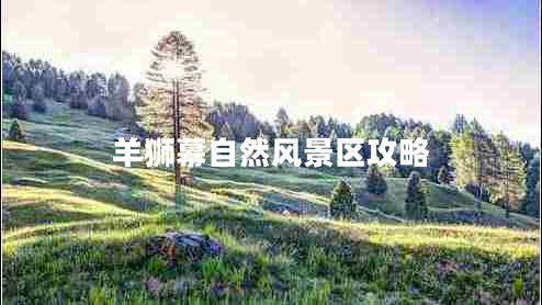 羊獅幕自然風(fēng)景區(qū)攻略