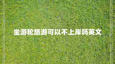 坐游輪旅游可以不上岸嗎英文 坐游輪旅游可以不上岸嗎英文