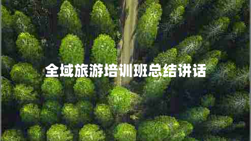 全域旅游培訓(xùn)班總結(jié)講話 全域旅游培訓(xùn)班總結(jié)講話
