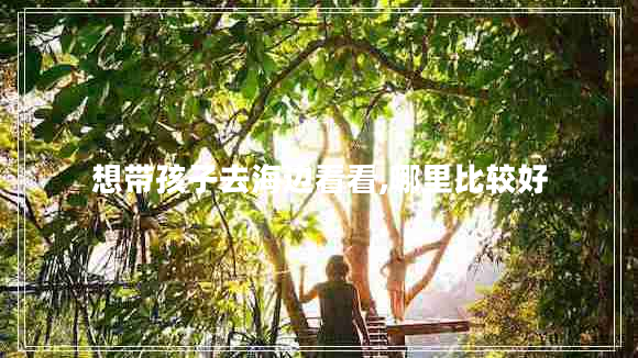 想帶孩子去海邊看看,哪里比較好 想帶孩子去海邊看看,哪里比較好