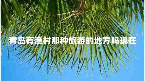 青島有漁村那種旅游的地方嗎現(xiàn)在
