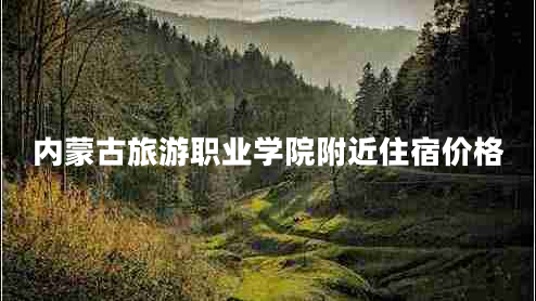 內(nèi)蒙古旅游職業(yè)學院附近住宿價格 內(nèi)蒙古旅游職業(yè)學院附近住宿價格