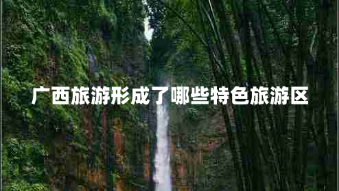 廣西旅游形成了哪些特色旅游區(qū)