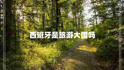 西班牙是旅游大國嗎 西班牙是旅游大國嗎