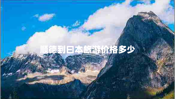 順德到曰本旅游價格多少 順德到曰本旅游價格多少