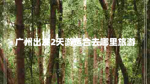 廣州出發(fā)2天游適合去哪里旅游