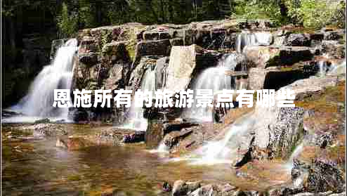 恩施所有的旅游景點(diǎn)有哪些 恩施所有的旅游景點(diǎn)有哪些