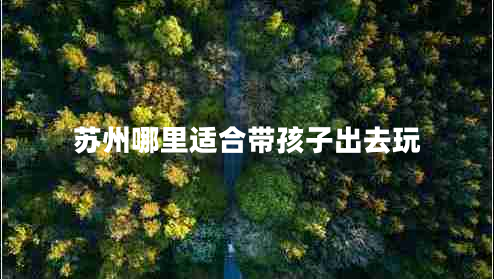 蘇州哪里適合帶孩子出去玩 蘇州哪里適合帶孩子出去玩