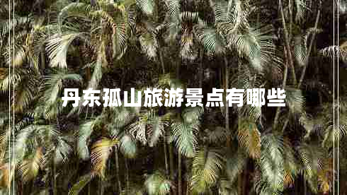 丹東孤山旅游景點(diǎn)有哪些 丹東孤山旅游景點(diǎn)有哪些