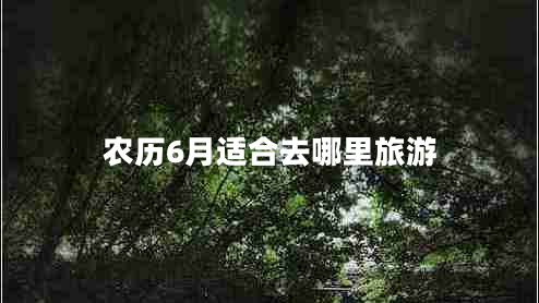 農(nóng)歷6月適合去哪里旅游 農(nóng)歷6月適合去哪里旅游