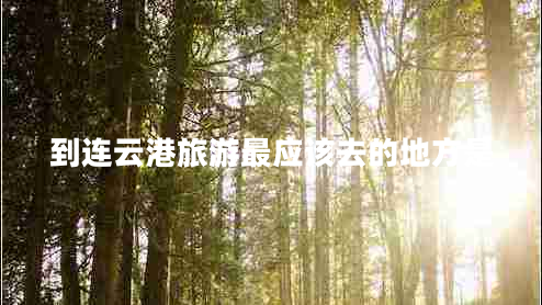 到連云港旅游最應(yīng)該去的地方是 到連云港旅游最應(yīng)該去的地方是