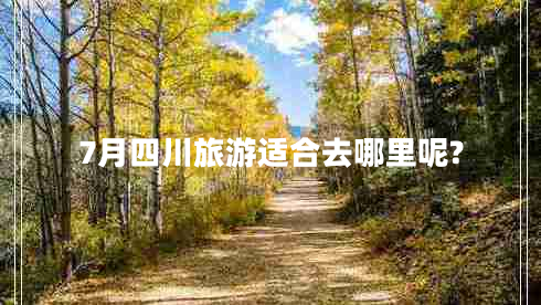7月四川旅游適合去哪里呢? 7月四川旅游適合去哪里呢?