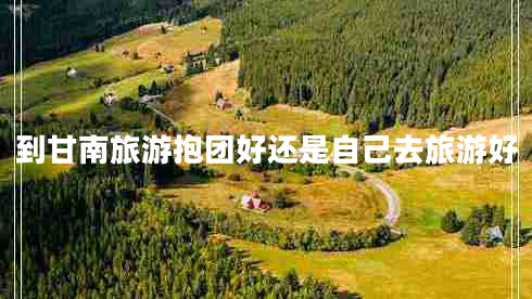 到甘南旅游抱團(tuán)好還是自己去旅游好
