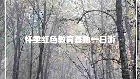 懷柔紅色教育基地一日游 懷柔紅色教育基地一日游