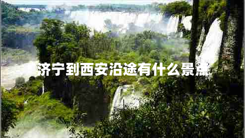 濟(jì)寧到西安沿途有什么景點(diǎn)