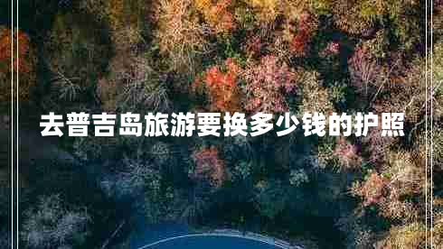 去普吉島旅游要換多少錢(qián)的護(hù)照 去普吉島旅游要換多少錢(qián)的護(hù)照