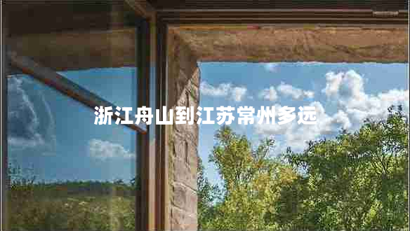 浙江舟山到江蘇常州多遠(yuǎn) 浙江舟山到江蘇常州多遠(yuǎn)
