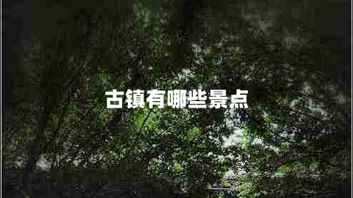 古鎮(zhèn)有哪些景點 古鎮(zhèn)有哪些景點