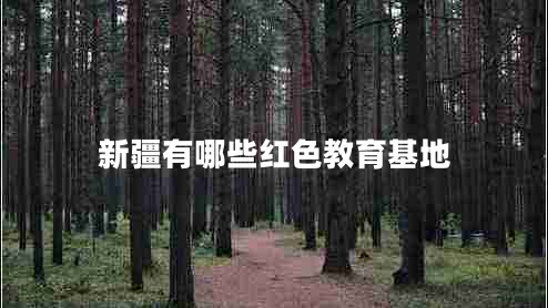 新疆有哪些紅色教育基地 新疆有哪些紅色教育基地