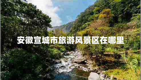 安徽宣城市旅游風(fēng)景區(qū)在哪里 安徽宣城市旅游風(fēng)景區(qū)在哪里