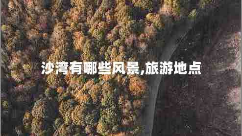 沙灣有哪些風(fēng)景,旅游地點 沙灣有哪些風(fēng)景,旅游地點