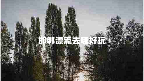 邯鄲漂流去哪好玩 邯鄲漂流去哪好玩