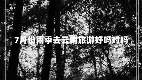 7月份雨季去云南旅游好嗎對嗎 7月份雨季去云南旅游好嗎對嗎