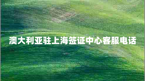 澳大利亞駐上海簽證中心客服電話