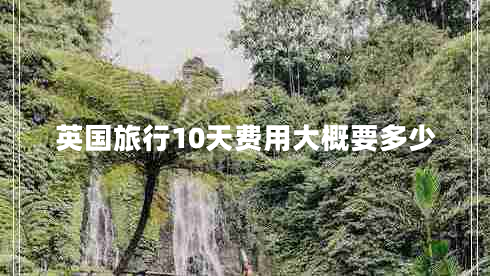英國(guó)旅行10天費(fèi)用大概要多少 英國(guó)旅行10天費(fèi)用大概要多少