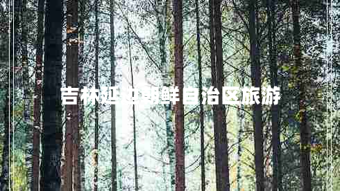 吉林延邊朝鮮自治區(qū)旅游 吉林延邊朝鮮自治區(qū)旅游