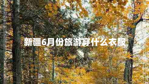 新疆6月份旅游穿什么衣服 新疆6月份旅游穿什么衣服